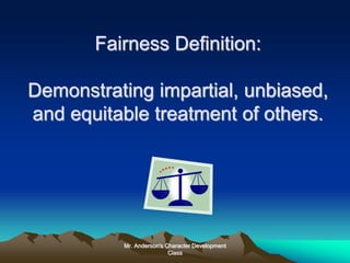Mr. Anderson's Character Development
Class
Fairness Definition:
Demonstrating impartial, unbiased,
and equitable treatment of others.
 