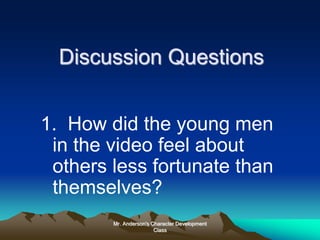 Mr. Anderson's Character Development
Class
Discussion Questions
1. How did the young men
in the video feel about
others less fortunate than
themselves?
 