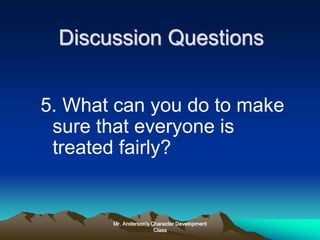 Mr. Anderson's Character Development
Class
Discussion Questions
5. What can you do to make
sure that everyone is
treated fairly?
 