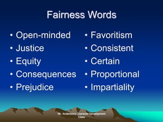 Mr. Anderson's Character Development
Class
Fairness Words
• Open-minded
• Justice
• Equity
• Consequences
• Prejudice
• Favoritism
• Consistent
• Certain
• Proportional
• Impartiality
 