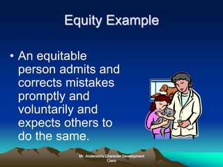 Mr. Anderson's Character Development
Class
Equity Example
• An equitable
person admits and
corrects mistakes
promptly and
voluntarily and
expects others to
do the same.
 