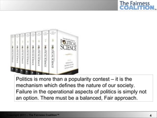 Politics is more than a popularity contest – it is the mechanism which defines the nature of our society. Failure in the operational aspects of politics is simply not an option. There must be a balanced, Fair approach.  