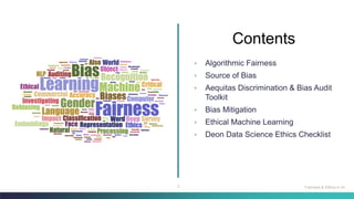 2
◦ Algorithmic Fairness
◦ Source of Bias
◦ Aequitas Discrimination & Bias Audit
Toolkit
◦ Bias Mitigation
◦ Ethical Machine Learning
◦ Deon Data Science Ethics Checklist
Contents
Fairness & Ethics in AI
 