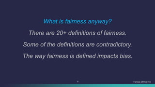 23 Fairness & Ethics in AI
What is fairness anyway?
There are 20+ definitions of fairness.
Some of the definitions are contradictory.
The way fairness is defined impacts bias.
 