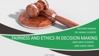 Classified - Confidential
FAIRNESS AND ETHICS IN DECISION MAKING
DECISION MAKING
DR. MANAL ELKORDY
AMR SAMY ELSHEIKH
AMR SHERIF ARAFA
 