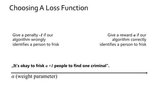 Choosing A Loss Function
Give a reward α if our
algorithm correctly
identifies a person to frisk
Give a penalty -1 if our
algorithm wrongly
identifies a person to frisk
α (weight parameter)
„It‘s okay to frisk α +1 people to find one criminal“.
 