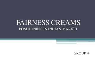 FAIRNESS CREAMS
POSITIONING IN INDIAN MARKET
GROUP 4
 