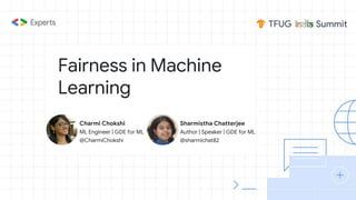 Fairness in Machine
Learning
Charmi Chokshi
ML Engineer | GDE for ML
@CharmiChokshi
Sharmistha Chatterjee
Author | Speaker | GDE for ML
@sharmichat82
 