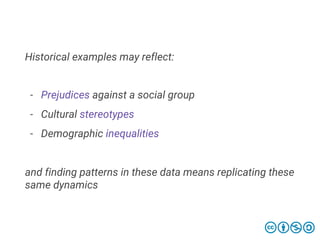 Historical examples may reflect:
- Prejudices against a social group
- Cultural stereotypes
- Demographic inequalities
and finding patterns in these data means replicating these
same dynamics
 