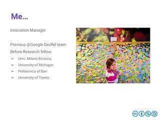Me…
Innovation Manager
Previous @Google DevRel team
Before Research fellow:
➢ Univ. Milano Bicocca,
➢ University of Michigan
➢ Politecnico of Bari
➢ University of Trento
 