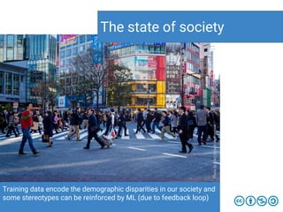 Training data encode the demographic disparities in our society and
some stereotypes can be reinforced by ML (due to feedback loop)
The state of society
PhotobyCorySchadtonUnsplash
 