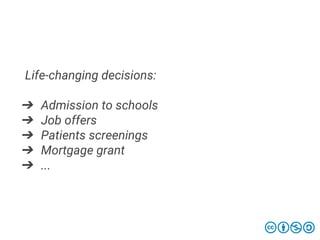 Life-changing decisions:
➔ Admission to schools
➔ Job offers
➔ Patients screenings
➔ Mortgage grant
➔ ...
 