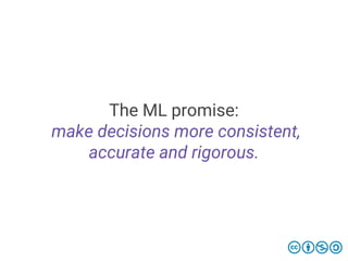 The ML promise:
make decisions more consistent,
accurate and rigorous.
 