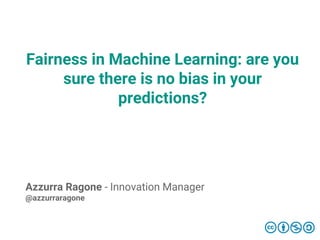 Fairness in Machine Learning: are you
sure there is no bias in your
predictions?
Azzurra Ragone - Innovation Manager
@azzurraragone
 