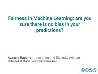 Fairness in Machine Learning: are you
sure there is no bias in your
predictions?
Azzurra Ragone - Innovation and Diversity Advisor
Slides will be shared, follow @azzurraragone
 