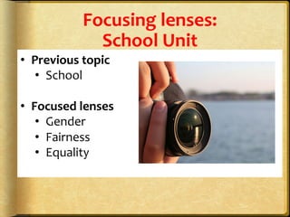 Focusing	
  lenses:	
  	
  
School	
  Unit	
  
•  Previous	
  topic	
  	
  
•  School	
  	
  
	
  
•  Focused	
  lenses	
  
•  Gender	
  
•  Fairness	
  
•  Equality	
  	
  
	
  
 