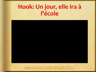 Hook:	
  Un	
  jour,	
  elle	
  ira	
  à	
  
l’école	
  
https://youtu.be/Wu8QgBnTNJc	
  
 