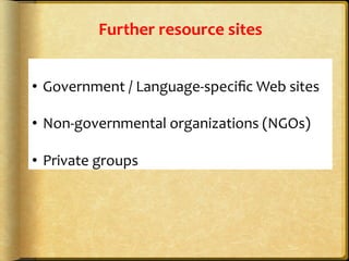 Further	
  resource	
  sites	
  
•  Government	
  /	
  Language-­‐speciﬁc	
  Web	
  sites	
  
•  Non-­‐governmental	
  organizations	
  (NGOs)	
  
•  Private	
  groups	
  
 