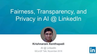 Fairness, Transparency, and
Privacy in AI @ LinkedIn
Krishnaram Kenthapadi
AI @ LinkedIn
QConSF Talk, November 2018
 