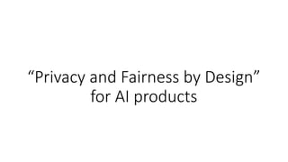 “Privacy and Fairness by Design”
for AI products
 