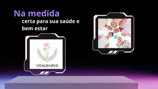 certa para sua saúde e
bem estar
Na medida
 