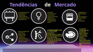 de
Tendências
CONSUMIDORES MAIS
CONSCIENTES: O
CONSUMIDOR
VALORIZA MARCAS
SUSTENTÁVEIS, ÉTICAS E
TRANSPARENTES.
E-COMMERCE: AS
VENDAS ONLINE
TÊM
IMPULSIONADO O
SETOR CRIANDO
NOVOS
MILIONÁRIOS
INOVAÇÕES
TECNOLÓGICAS: 0
SETOR TEM SE
ADAPTADO ÀS NOVAS
DEMENDAS DE
MERCADO COM A
TOKENIZAÇÃO DE
ATIVOS.
NOVOS FORMATOS DE
NEGÓCIOS: O
OMNICHANNEL,
OFERECE UMA
EXPERIÊNCIA
UNIFICADA PARA OS
CLIENTES EM TODOS OS
CANAIS DE VENDA.
A tokenização facilit
a o acesso de
pequenos
investidores a ativos
de alta performance,
que até então
estavam ao alcance
somente de grandes
investidores e
empresas.
A grande
variedade de
produtos
alternativos,
com custo
inicial mais
baixo e
processo
descomplicado,
contribui para a
democratização
dos
investimentos.
Mercado
 