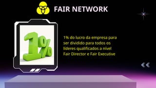 1% do lucro da empresa para
ser dividido para todos os
líderes qualificados a nível
Fair Director e Fair Executive
FAIR NETWORK
 