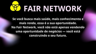 Se você busca mais saúde, mais conhecimento e
mais renda, essa é a sua oportunidade.
Na Fair Network, você não está apenas vendendo
uma oportunidade de negócios — você está
construindo o seu futuro.
FAIR NETWORK
 