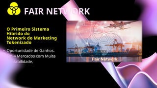 • Oportunidade de Ganhos.
• Em 4 Mercados com Muita
Rentabilidade.
O Primeiro Sistema
Híbrido do
Network do Marketing
Tokenizado
FAIR NETWORK
 