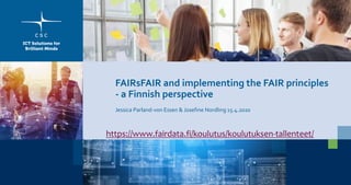 FAIRsFAIR and implementing the FAIR principles
- a Finnish perspective
Jessica Parland-von Essen & Josefine Nordling 15.4.2020
https://www.fairdata.fi/koulutus/koulutuksen-tallenteet/
 