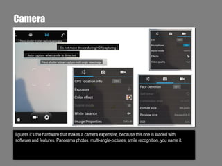 Camera

I guess it‘s the hardware that makes a camera expensive, because this one is loaded with
software and features. Panorama photos, multi-angle-pictures, smile recognition, you name it.

 