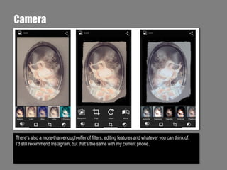 Camera

There‘s also a more-than-enough-offer of filters, editing features and whatever you can think of.
I‘d still recommend Instagram, but that‘s the same with my current phone.

 
