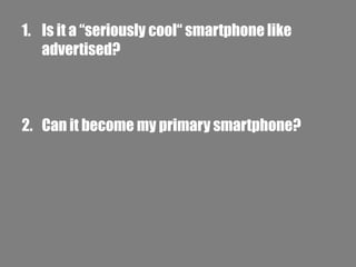 1. Is it a “seriously cool“ smartphone like
advertised?

2. Can it become my primary smartphone?

 