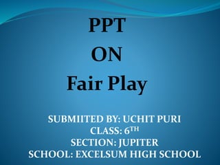 PPT
ON
Fair Play
SUBMIITED BY: UCHIT PURI
CLASS: 6TH
SECTION: JUPITER
SCHOOL: EXCELSUM HIGH SCHOOL
 