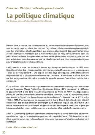 Concerne : Ministère du Développement durable


     La politique climatique
     Par Dietmar Mirkes (Action Solidarité Tiers Monde)




     Partout dans le monde, les conséquences du réchauffement climatique se font sentir. Les
     saisons deviennent imprévisibles, rendant l’agriculture difficile dans de nombreuses régi-
     ons. Des intempéries plus fréquentes et plus intenses aboutissent à des catastrophes et les
     zones côtières sont menacées par la montée du niveau de mer, particulièrement dans les
     petits Etats insulaires. Les premières victimes de ce phénomène sont les populations les
     plus vulnérables dans les pays en voie de développement, qui n’ont que peu de moyens
     pour s’adapter aux nouvelles conditions.

     La Convention-cadre des Nations Unies sur les changements climatiques de 1992 a en-
     tériné le principe des « responsabilités communes, mais différenciées » et le principe du
     « droit au développement ». Elle stipule que les pays développés sont historiquement
     responsables de la plupart des émissions de CO2 dans l’atmosphère et qu’ils sont, de
     par leurs moyens financiers plus importants, censés montrer l’exemple et reduire leurs
     émissions.

     Comparé à sa taille, le Luxembourg a excessivement contribué au changement climatique
     par ses émissions. Malgré l’objectif de réduction ambitieux (-28% par rapport à 1990) que
     le gouvernement a pris dans le cadre du protocole de Kyoto en 1997, les responsables
     politiques ont depuis manqué à entamer une réelle transition. Suite au nombre insuffisant
     de mesures qu’ils ont pris, les émissions du Luxembourg n’ont baissé que de 4,7 % entre
     1990 et 2010. Pour compenser ce manquement, le Grand-Duché doit atteindre son objectif
     en achetant des droits d’émission à l’étranger, qui n’ont qu’un impact très limité sur la lutte
     contre le réchauffement climatique. Le gouvernement ne respecte donc pas le principe
     fondamental de la « responsabilité commune, mais diversifiée » de la Convention-cadre.

     Ainsi, le Luxembourg contribue activement à mettre en péril la survie de millions de person-
     nes dans les pays en voie de développement alors que de l’autre côté, le gouvernement
     déverse entre-temps des millions d’euros pour aider ces pays à s’adapter au changement
     climatique.

     Liens utiles : www.unfccc.int

20
 