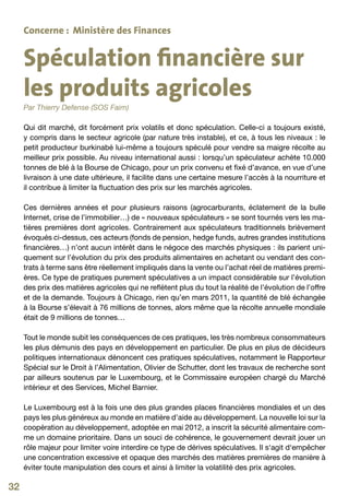 Concerne : Ministère des Finances


     Spéculation financière sur
     les produits agricoles
     Par Thierry Defense (SOS Faim)

     Qui dit marché, dit forcément prix volatils et donc spéculation. Celle-ci a toujours existé,
     y compris dans le secteur agricole (par nature très instable), et ce, à tous les niveaux : le
     petit producteur burkinabé lui-même a toujours spéculé pour vendre sa maigre récolte au
     meilleur prix possible. Au niveau international aussi : lorsqu’un spéculateur achète 10.000
     tonnes de blé à la Bourse de Chicago, pour un prix convenu et fixé d’avance, en vue d’une
     livraison à une date ultérieure, il facilite dans une certaine mesure l’accès à la nourriture et
     il contribue à limiter la fluctuation des prix sur les marchés agricoles.

     Ces dernières années et pour plusieurs raisons (agrocarburants, éclatement de la bulle
     Internet, crise de l’immobilier…) de « nouveaux spéculateurs » se sont tournés vers les ma-
     tières premières dont agricoles. Contrairement aux spéculateurs traditionnels brièvement
     évoqués ci-dessus, ces acteurs (fonds de pension, hedge funds, autres grandes institutions
     financières…) n’ont aucun intérêt dans le négoce des marchés physiques : ils parient uni-
     quement sur l’évolution du prix des produits alimentaires en achetant ou vendant des con-
     trats à terme sans être réellement impliqués dans la vente ou l’achat réel de matières premi-
     ères. Ce type de pratiques purement spéculatives a un impact considérable sur l’évolution
     des prix des matières agricoles qui ne reflètent plus du tout la réalité de l’évolution de l’offre
     et de la demande. Toujours à Chicago, rien qu’en mars 2011, la quantité de blé échangée
     à la Bourse s’élevait à 76 millions de tonnes, alors même que la récolte annuelle mondiale
     était de 9 millions de tonnes…

     Tout le monde subit les conséquences de ces pratiques, les très nombreux consommateurs
     les plus démunis des pays en développement en particulier. De plus en plus de décideurs
     politiques internationaux dénoncent ces pratiques spéculatives, notamment le Rapporteur
     Spécial sur le Droit à l’Alimentation, Olivier de Schutter, dont les travaux de recherche sont
     par ailleurs soutenus par le Luxembourg, et le Commissaire européen chargé du Marché
     intérieur et des Services, Michel Barnier.

     Le Luxembourg est à la fois une des plus grandes places financières mondiales et un des
     pays les plus généreux au monde en matière d’aide au développement. La nouvelle loi sur la
     coopération au développement, adoptée en mai 2012, a inscrit la sécurité alimentaire com-
     me un domaine prioritaire. Dans un souci de cohérence, le gouvernement devrait jouer un
     rôle majeur pour limiter voire interdire ce type de dérives spéculatives. Il s‘agit d‘empêcher
     une concentration excessive et opaque des marchés des matières premières de manière à
     éviter toute manipulation des cours et ainsi à limiter la volatilité des prix agricoles.

32
 