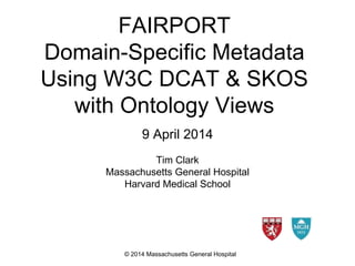 FAIRPORT
Domain-Specific Metadata
Using W3C DCAT & SKOS
with Ontology Views
9 April 2014
Tim Clark
Massachusetts General Hospital
Harvard Medical School
© 2014 Massachusetts General Hospital
 