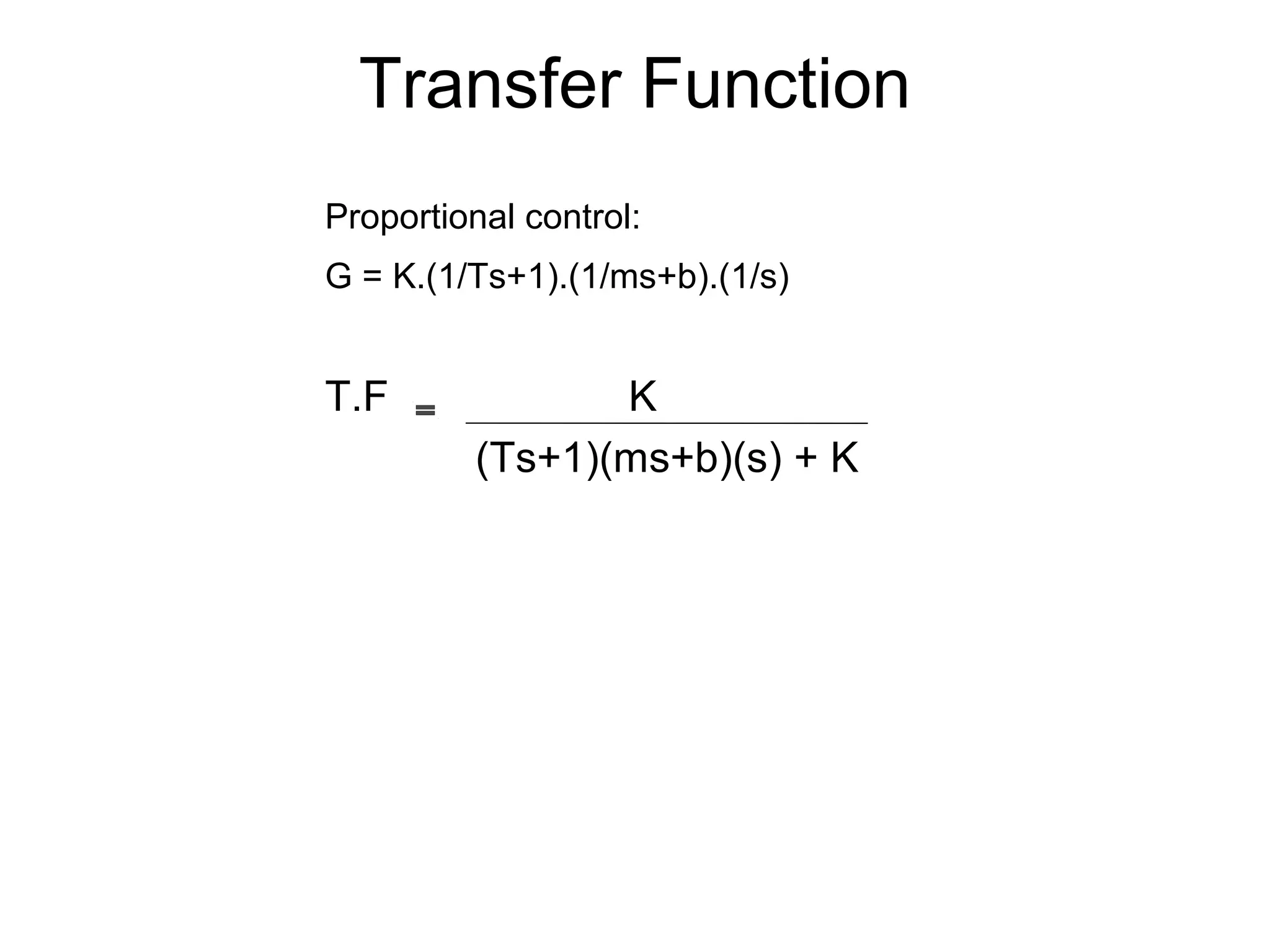 Proportional control:
G = K.(1/Ts+1).(1/ms+b).(1/s)
T.F K
(Ts+1)(ms+b)(s) + K
Transfer Function
 