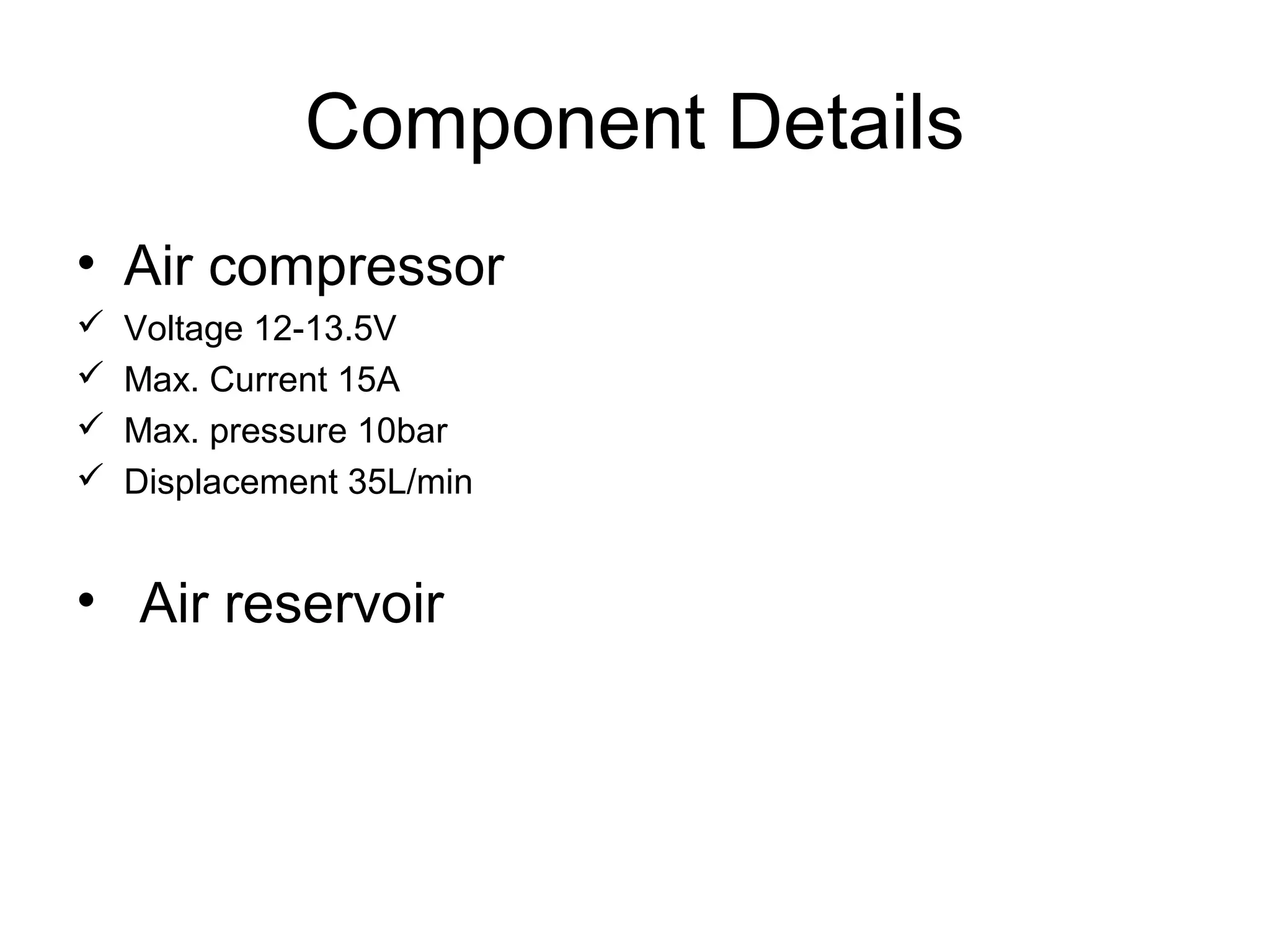 Component Details
• Air compressor
 Voltage 12-13.5V
 Max. Current 15A
 Max. pressure 10bar
 Displacement 35L/min
• Air reservoir
 