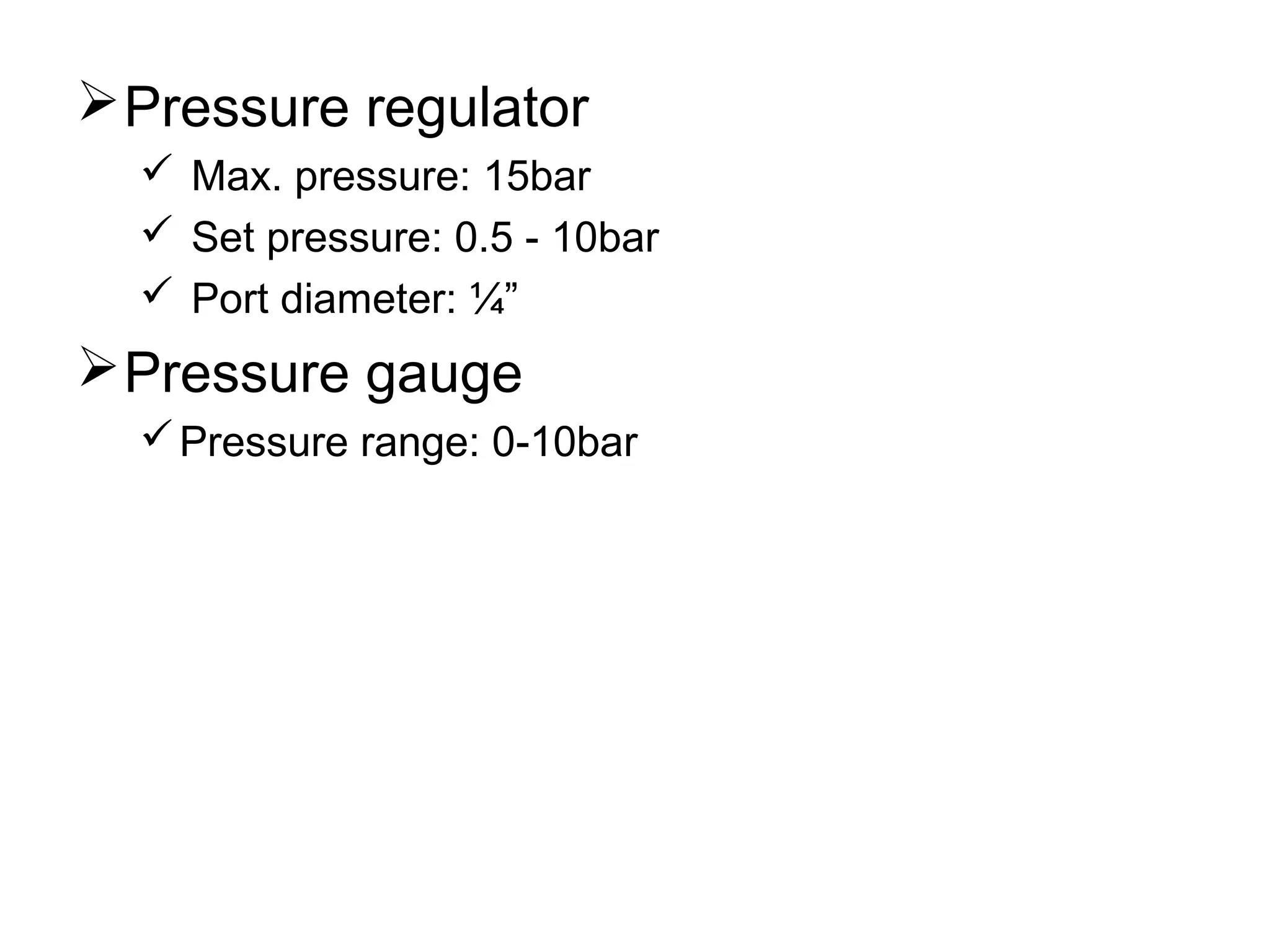 Pressure regulator
 Max. pressure: 15bar
 Set pressure: 0.5 - 10bar
 Port diameter: ¼”
Pressure gauge
Pressure range: 0-10bar
 