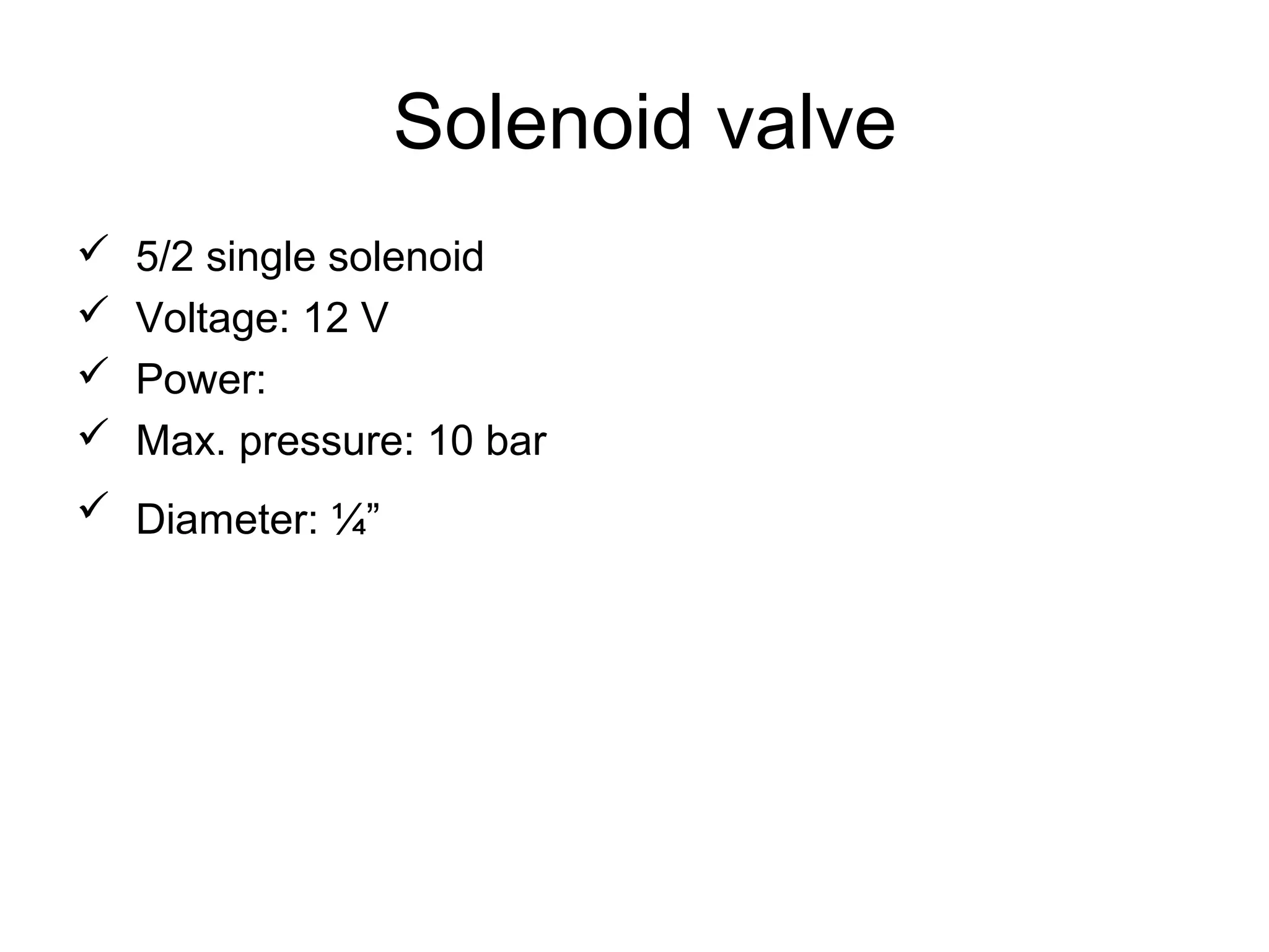 Solenoid valve
 5/2 single solenoid
 Voltage: 12 V
 Power:
 Max. pressure: 10 bar
 Diameter: ¼”
 