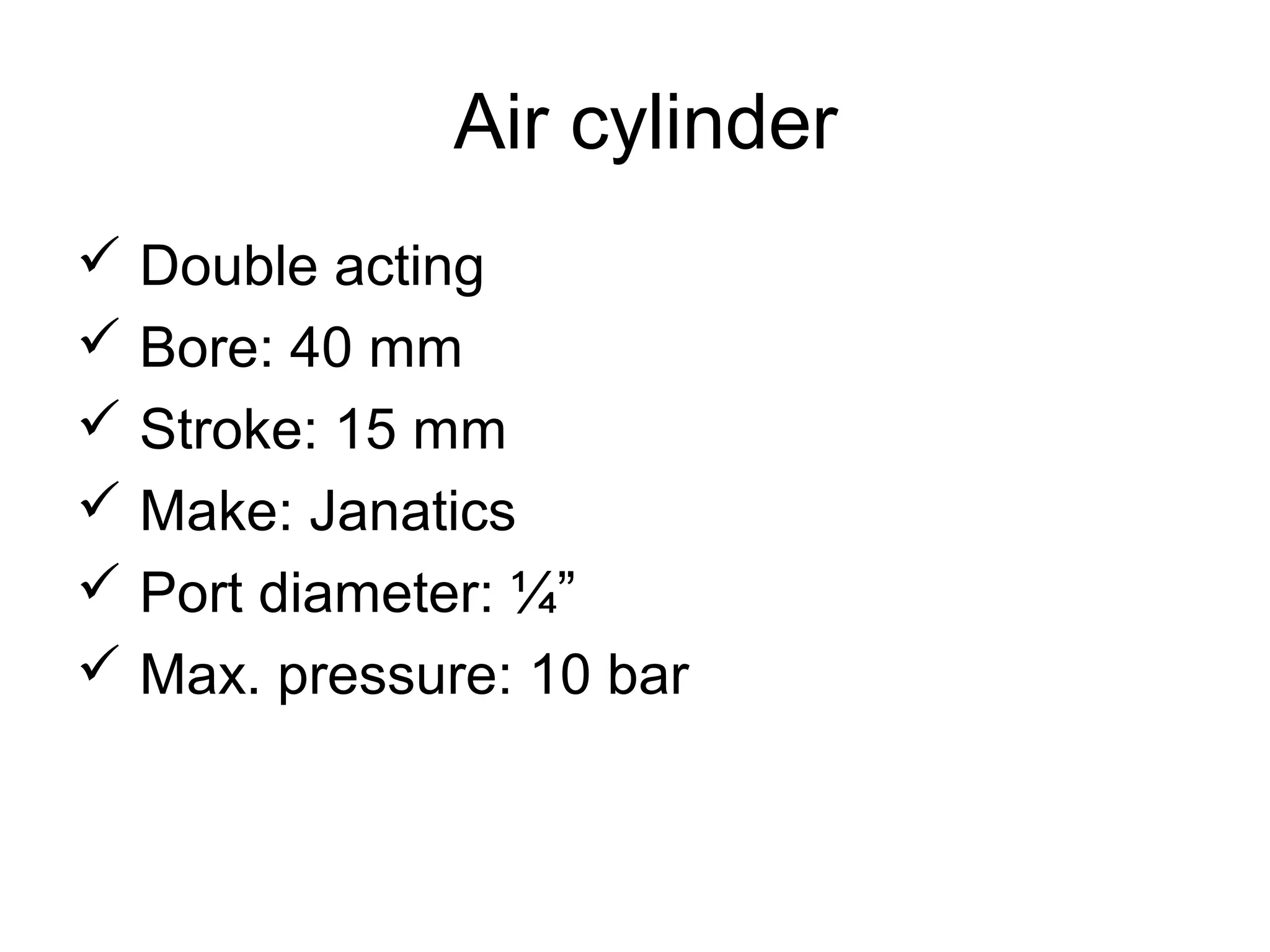 Air cylinder
 Double acting
 Bore: 40 mm
 Stroke: 15 mm
 Make: Janatics
 Port diameter: ¼”
 Max. pressure: 10 bar
 