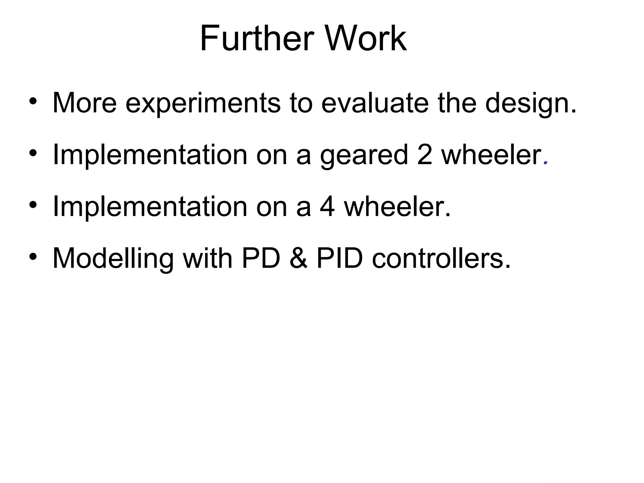 Further Work
• More experiments to evaluate the design.
• Implementation on a geared 2 wheeler.
• Implementation on a 4 wheeler.
• Modelling with PD & PID controllers.
 