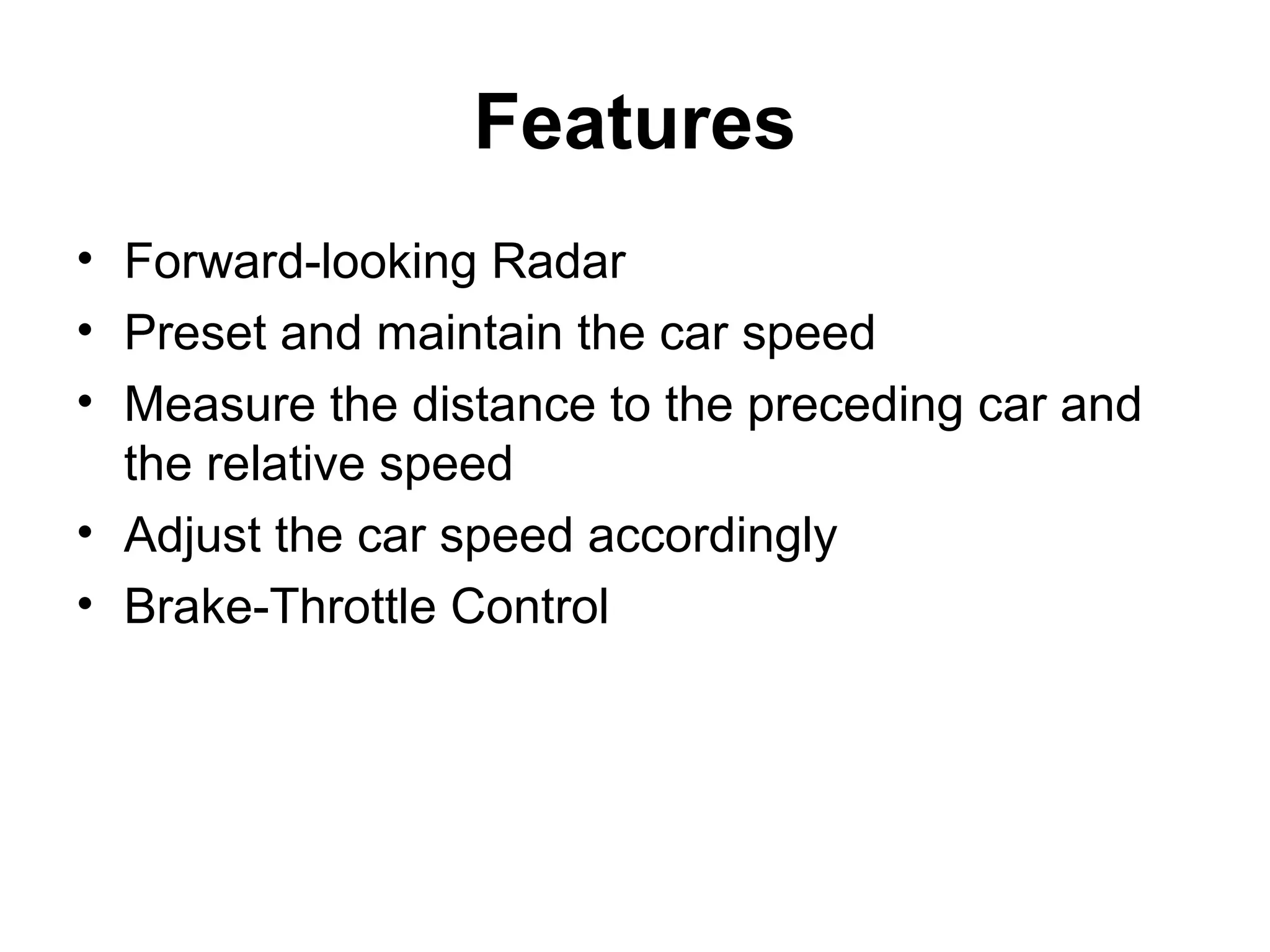 Features
• Forward-looking Radar
• Preset and maintain the car speed
• Measure the distance to the preceding car and
the relative speed
• Adjust the car speed accordingly
• Brake-Throttle Control
 