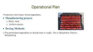 Operational Plan
Production technique- Dried vegetables.
 Manufacturing process
o Wash, neat.
o Uniform pieces
 Drying M...
