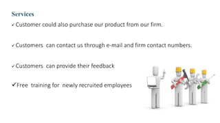 Services
 Customer could also purchase our product from our firm.
 Customers can contact us through e-mail and firm cont...