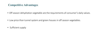 Competitive Advantages
• Off season dehydration vegetable are the requirements of consumer’s daily values.
• Low price tha...