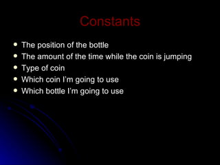 Constants The position of the bottle The amount of the time while the coin is jumping Type of coin Which coin I’m going to use Which bottle I’m going to use 