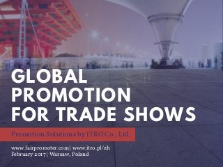 GLOBAL
PROMOTION
FOR TRADE SHOWS
Promotion Solutions by ITRO Co., Ltd.
www.fairpromoter.com | www.itro.pl/zh
February 2017 | Warsaw, Poland
 