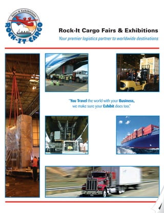 Rock-It Cargo Fairs & Exhibitions
Your premier logistics partner to worldwide destinations
“You Travel the world with your Business,
we make sure your Exhibit does too.”
 